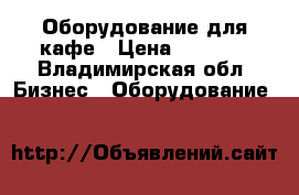 Оборудование для кафе › Цена ­ 1 000 - Владимирская обл. Бизнес » Оборудование   